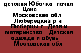 детская Юбочка -пачка › Цена ­ 1 400 - Московская обл., Люберецкий р-н, Люберцы г. Дети и материнство » Детская одежда и обувь   . Московская обл.